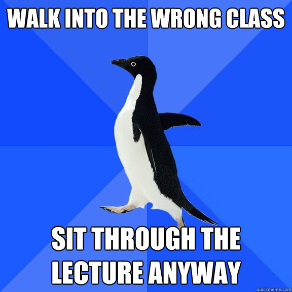 Walk into the wrong class sit through the lecture anyway  Socially Awkward Penguin