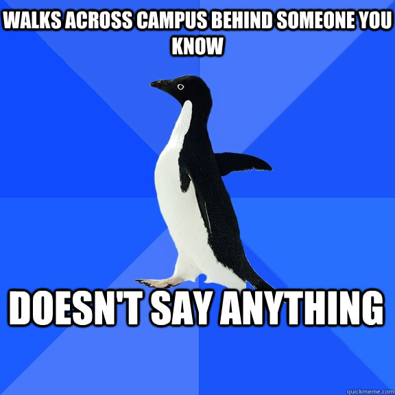 Walks across campus behind someone you know Doesn't say anything    Socially Awkward Penguin