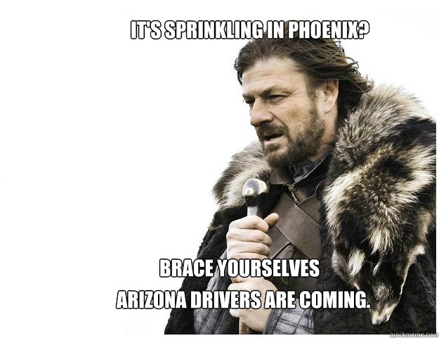 Brace yourselves Arizona Drivers are coming. It's sprinkling in Phoenix?  Imminent Ned