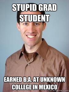 Stupid Grad Student earned b.a. at unknown college in mexico  Stupid Grad Student