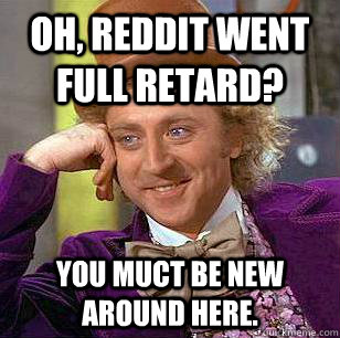Oh, Reddit went full retard?  You muct be new around here. - Oh, Reddit went full retard?  You muct be new around here.  Condescending Wonka