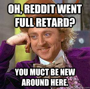 Oh, Reddit went full retard?  You muct be new around here.  Condescending Wonka