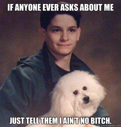 If anyone ever asks about me just tell them i ain't no bitch.  
