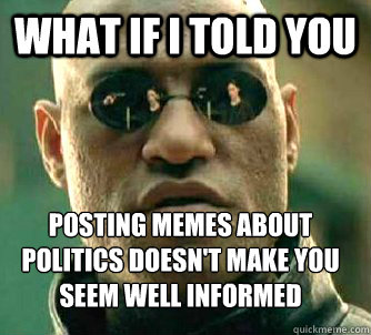 What if I told you Posting memes about politics doesn't make you seem well informed  What if I told you