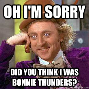 Oh I'm Sorry Did you think I was Bonnie Thunders?  Condescending Wonka