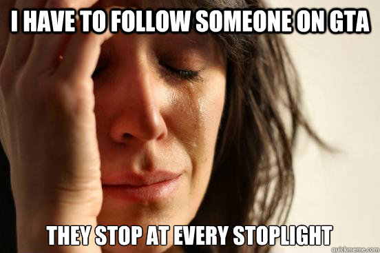 I Have to follow someone on gta they stop at every stoplight  First World Problems