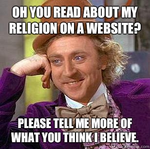 Oh you read about my religion on a website? Please tell me more of what you think I believe.  Condescending Wonka