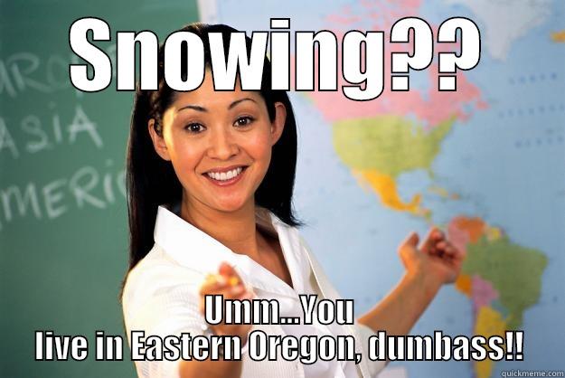 SNOWING?? UMM...YOU LIVE IN EASTERN OREGON, DUMBASS!! Unhelpful High School Teacher