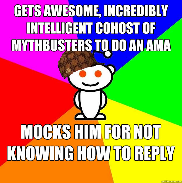 Gets awesome, incredibly intelligent cohost of Mythbusters to do an AMA Mocks him for not knowing how to reply  Scumbag Redditor