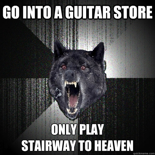 Go into a guitar store only play 
stairway to heaven  Insanity Wolf