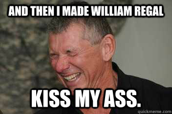 And then I made William Regal Kiss my ass. - And then I made William Regal Kiss my ass.  Evil Vince McMahon