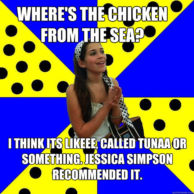 Where's the chicken from the sea? I think its likeee, called tunaa or something. Jessica Simpson recommended it.  Sheltered Suburban Kid