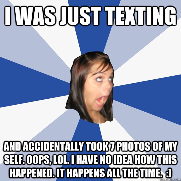 i was just texting and accidentally took 7 photos of my self. oops, lol. i have no idea how this happened. it happens all the time.  :)  Annoying Facebook Girl