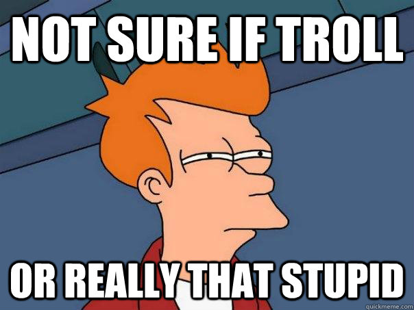 Not sure if troll or really that stupid  Futurama Fry