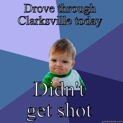 DROVE THROUGH CLARKSVILLE TODAY DIDN'T GET SHOT Success Kid