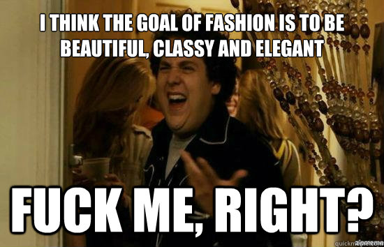 I think the goal of fashion is to be beautiful, classy and elegant Fuck me, right?  Jonah Hill - Fuck me right