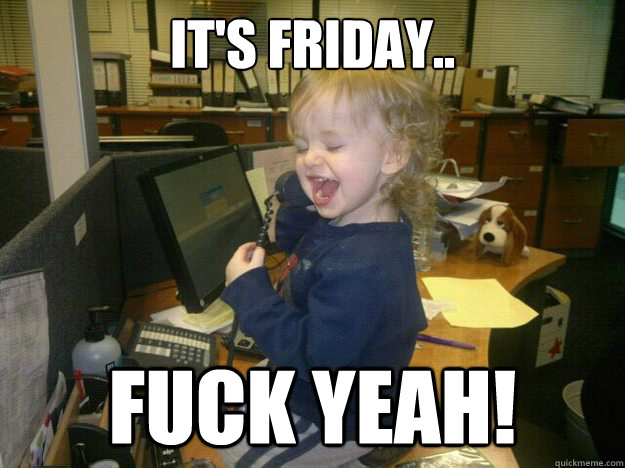 It's FRIDAY.. Fuck yeah!  friday