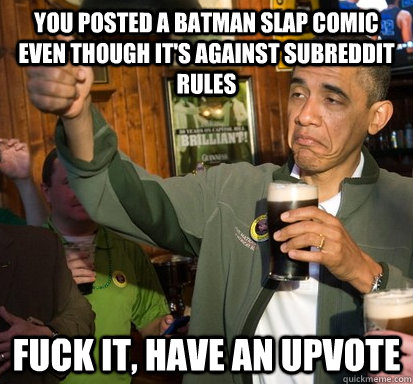 You posted a batman slap comic even though it's against subreddit rules Fuck it, have an upvote  Upvote Obama