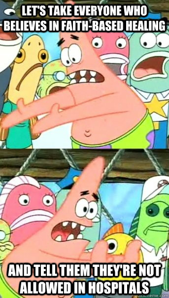 Let's take everyone who believes in faith-based healing and tell them they're not allowed in hospitals - Let's take everyone who believes in faith-based healing and tell them they're not allowed in hospitals  Push it somewhere else Patrick