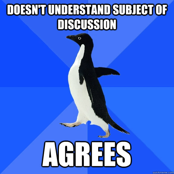 Doesn't understand subject of discussion Agrees  Socially Awkward Penguin