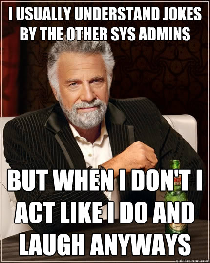 I usually understand jokes by the other sys admins But when I don't I act like I do and laugh anyways  The Most Interesting Man In The World