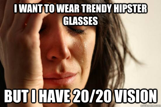 I want to wear trendy hipster glasses but i have 20/20 vision  First World Problems