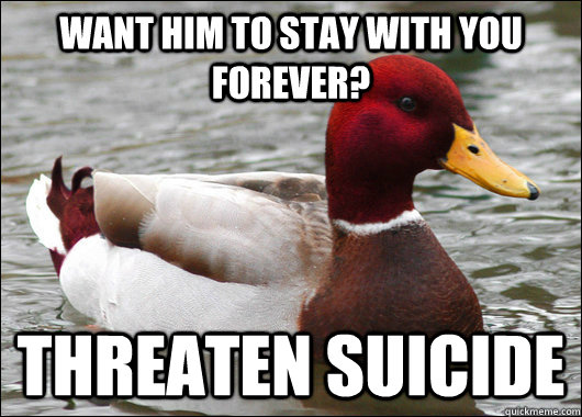 Want him to stay with you forever? Threaten suicide  Malicious Advice Mallard