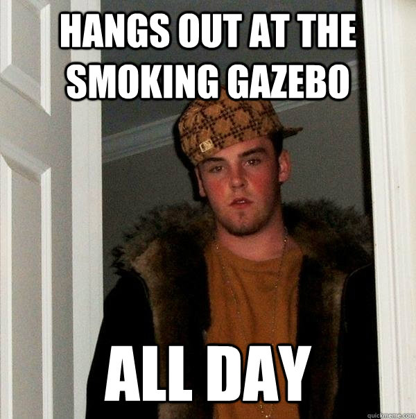 HANGS OUT AT THE SMOKING GAZEBO ALL DAY - HANGS OUT AT THE SMOKING GAZEBO ALL DAY  Scumbag Steve