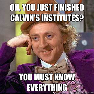 Oh, you Just finished Calvin's institutes? you must know everything  Creepy Wonka