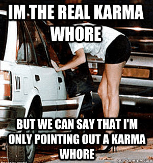 im the real karma whore But we can say that i'm only pointing out a karma whore   Karma Whore
