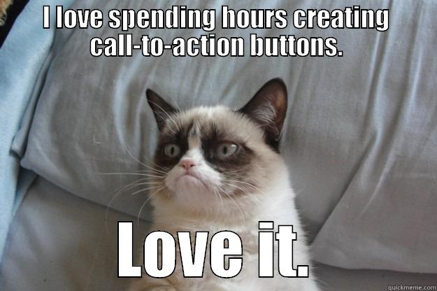 I LOVE SPENDING HOURS CREATING CALL-TO-ACTION BUTTONS. LOVE IT. Grumpy Cat