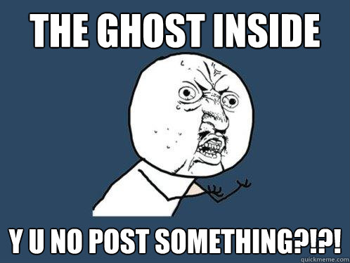 The ghost inside y u no post something?!?!  Y U No