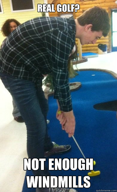 Real golf? not enough windmills  Mini-Golf Hipster