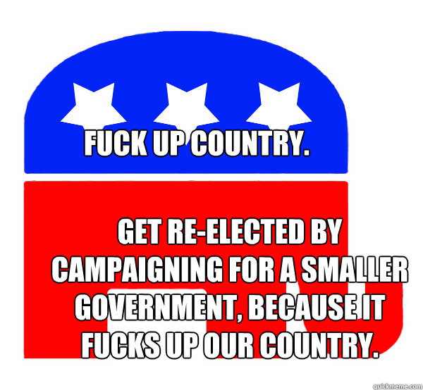 Fuck up country. Get re-elected by campaigning for a smaller government, because it fucks up our country.  