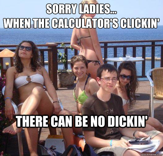 Sorry Ladies...
When the calculator's clickin' There can be no dickin'   Priority Peter