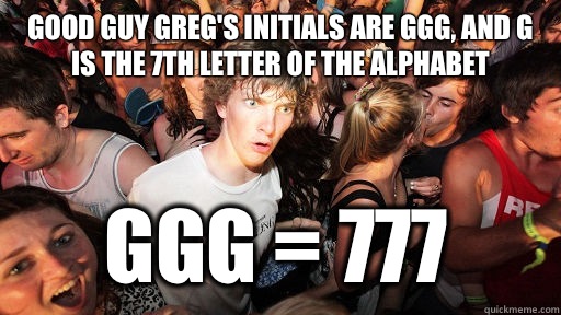Good Guy Greg's initials are GGG, and G is the 7th letter of the alphabet GGG = 777  Sudden Clarity Clarence