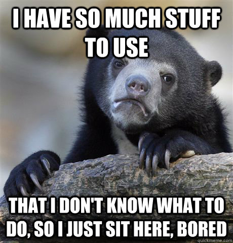 I have so much stuff to use that i don't know what to do, so i just sit here, bored  Confession Bear
