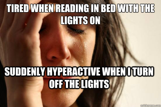 TIRED WHEN READING IN BED WITH THE LIGHTS ON  sUDDENLY HYPERACTIVE WHEN I TURN OFF THE LIGHTS  First World Problems
