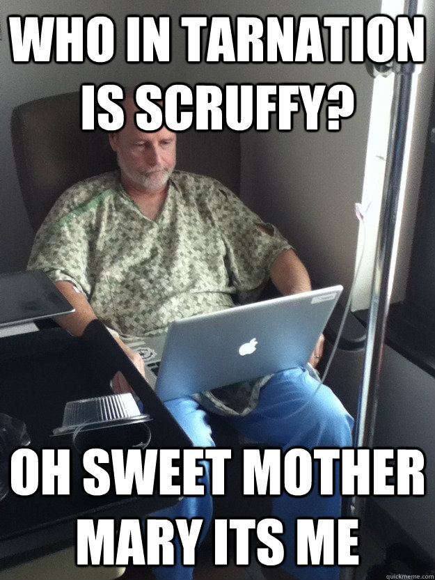 Who in tarnation is scruffy? Oh sweet mother Mary its me  