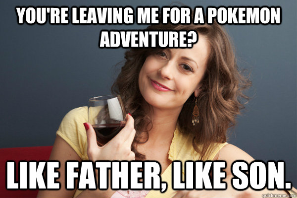 you're leaving me for a pokemon adventure? Like father, like son.  Forever Resentful Mother