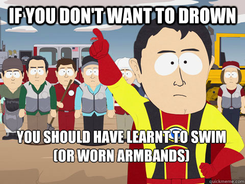 if you don't want to drown you should have learnt to swim (or worn armbands)  Captain Hindsight
