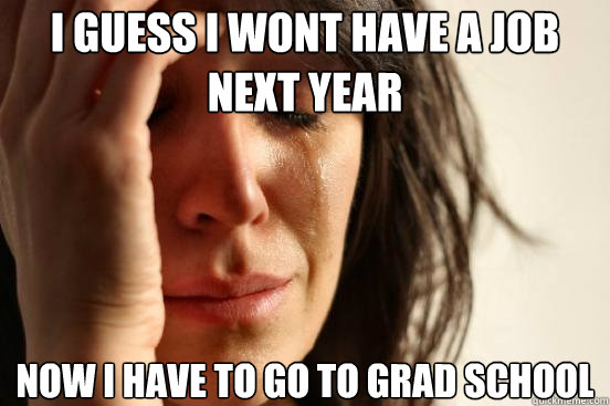I guess I wont have a job next year Now I have to go to grad school  First World Problems