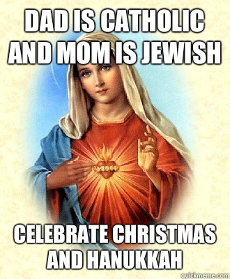 Dad is catholic and mom is Jewish Celebrate Christmas and Hanukkah  Scumbag Virgin Mary