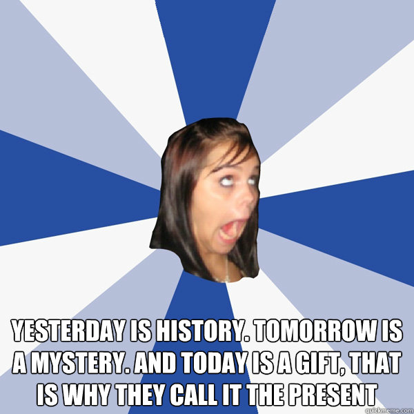  Yesterday is history. Tomorrow is a mystery. And today is a gift, that is why they call it the present -  Yesterday is history. Tomorrow is a mystery. And today is a gift, that is why they call it the present  Annoying Facebook Girl