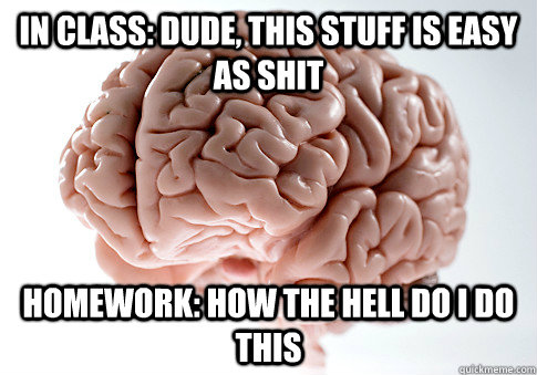 In class: Dude, this stuff is easy as SHIT Homework: HOW THE HELL DO I DO THIS  Scumbag Brain