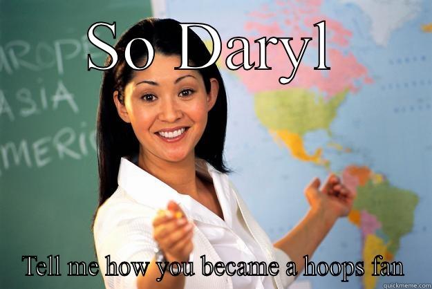 SO DARYL TELL ME HOW YOU BECAME A HOOPS FAN Unhelpful High School Teacher