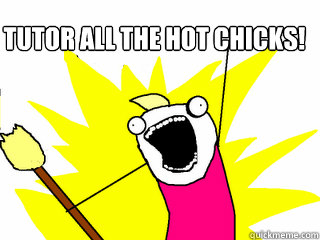 Tutor all the hot chicks!  All The Things