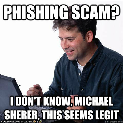 Phishing Scam? I don't know, Michael Sherer, this seems legit - Phishing Scam? I don't know, Michael Sherer, this seems legit  Net noob