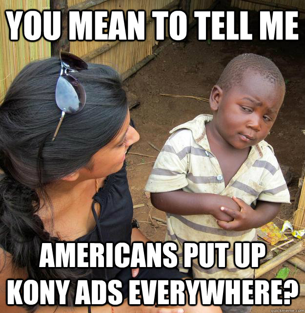 you mean to tell me americans put up kony ads everywhere?  Skeptical Third World Baby