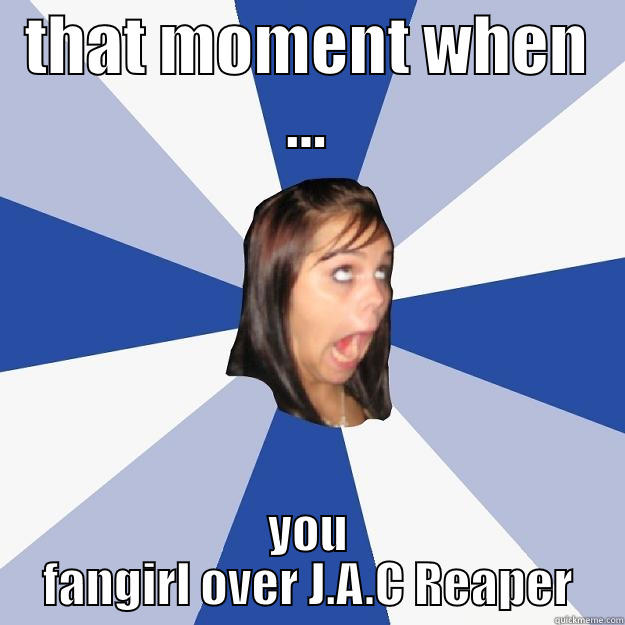 THAT MOMENT WHEN ... YOU FANGIRL OVER J.A.C REAPER Annoying Facebook Girl